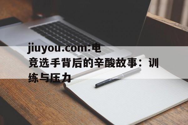 jiuyou.com:电竞选手背后的辛酸故事：训练与压力的简单介绍