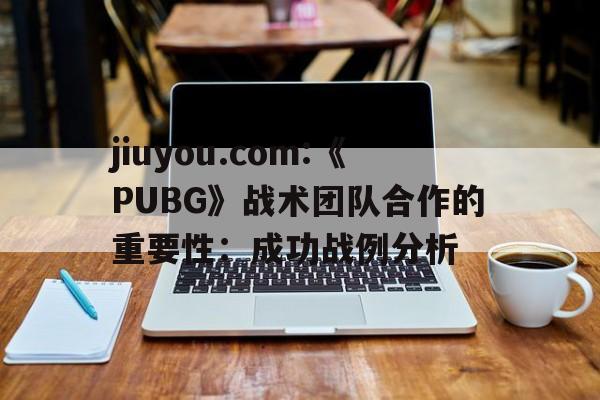 关于jiuyou.com:《PUBG》战术团队合作的重要性：成功战例分析的信息