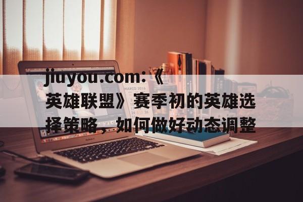 jiuyou.com:《英雄联盟》赛季初的英雄选择策略，如何做好动态调整的简单介绍
