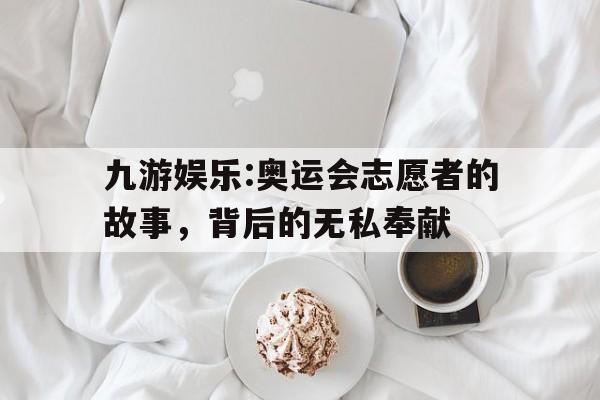 九游娱乐:奥运会志愿者的故事，背后的无私奉献的简单介绍