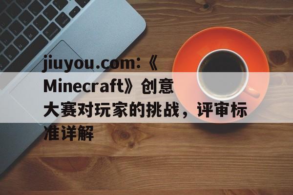 jiuyou.com:《Minecraft》创意大赛对玩家的挑战，评审标准详解
