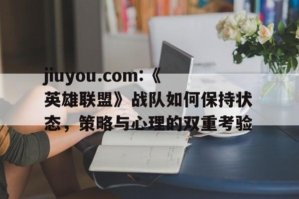 包含jiuyou.com:《英雄联盟》战队如何保持状态，策略与心理的双重考验的词条