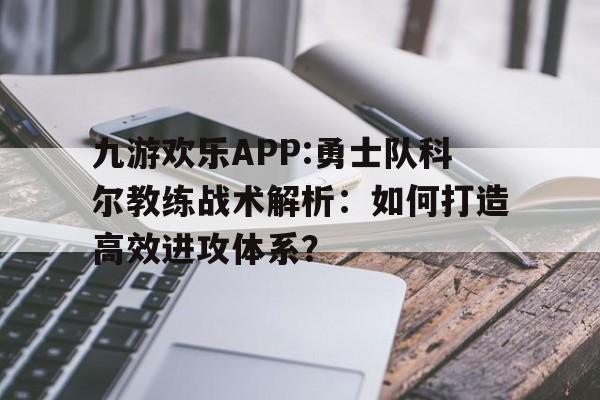 九游欢乐APP:勇士队科尔教练战术解析：如何打造高效进攻体系？的简单介绍