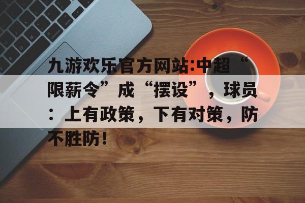 关于九游欢乐官方网站:中超“限薪令”成“摆设”，球员：上有政策，下有对策，防不胜防！的信息
