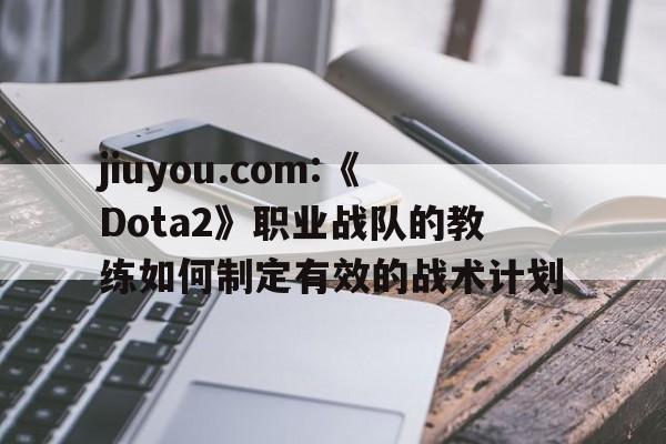 jiuyou.com:《Dota2》职业战队的教练如何制定有效的战术计划的简单介绍