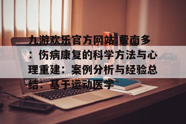 九游欢乐官方网站:费南多：伤病康复的科学方法与心理重建：案例分析与经验总结：基于运动医学的简单介绍