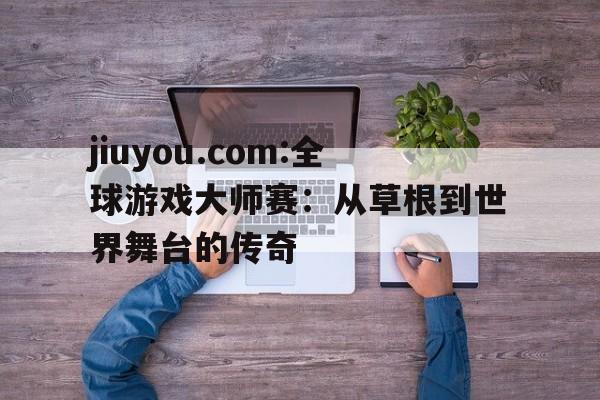 包含jiuyou.com:全球游戏大师赛：从草根到世界舞台的传奇的词条