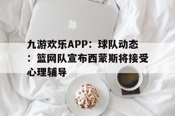 包含九游欢乐APP：球队动态：篮网队宣布西蒙斯将接受心理辅导的词条