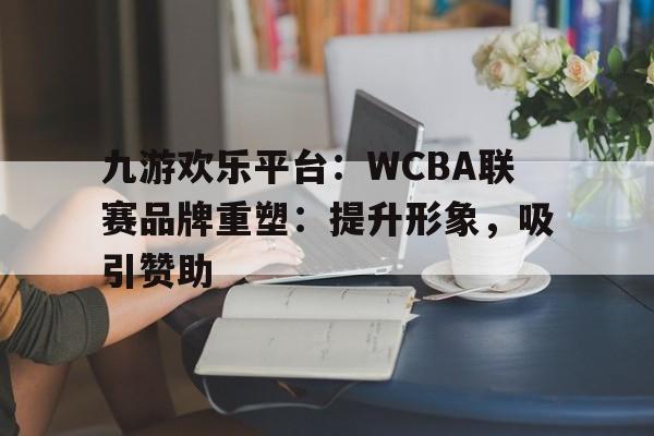 关于九游欢乐平台：WCBA联赛品牌重塑：提升形象，吸引赞助的信息