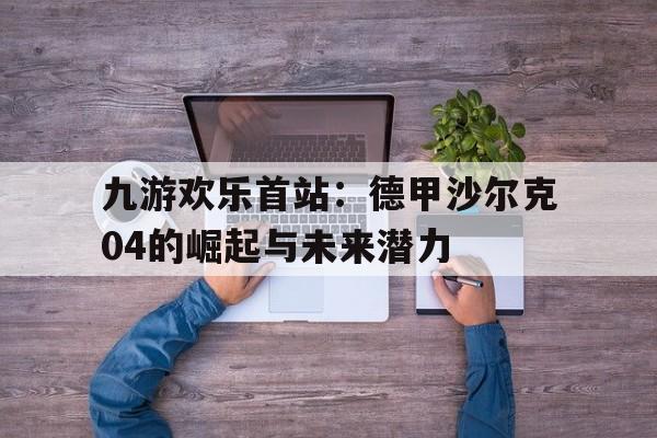 九游欢乐首站：德甲沙尔克04的崛起与未来潜力